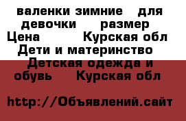 валенки зимние ( для девочки) 21 размер › Цена ­ 900 - Курская обл. Дети и материнство » Детская одежда и обувь   . Курская обл.